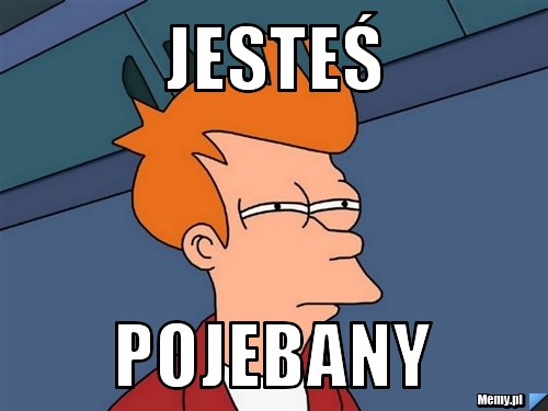 JESTEŚ POJEBANY
