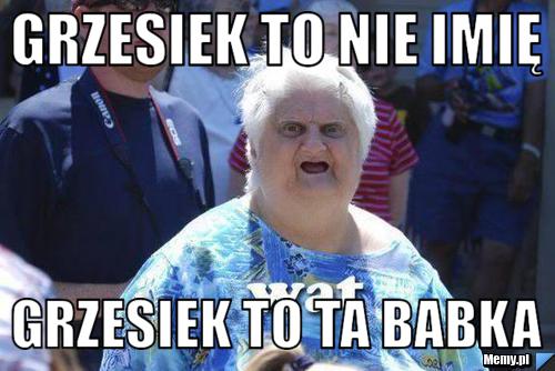 Grzesiek to nie imię Grzesiek to ta babka
