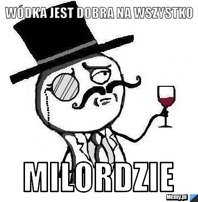 Wódka jest dobra na wszystko  Milordzie 