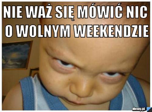 Nie waż się mówić nic o wolnym weekendzie 