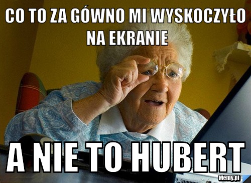 Co to za gówno mi wyskoczyło na ekranie a nie to hubert