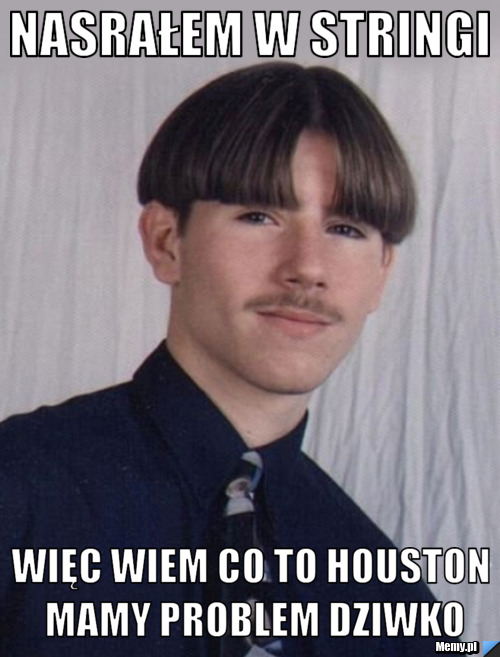 NASRAŁEM W STRINGI WIĘC WIEM CO TO HOUSTON MAMY PROBLEM DZIWKO