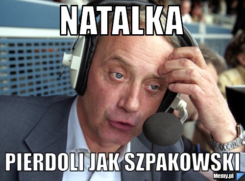 Natalka  Pierdoli jak szpakowski