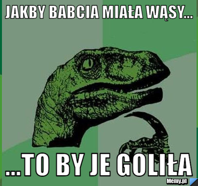 Jakby babcia miała wąsy... ...to by je goliła