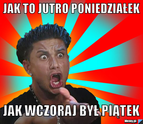 Jak to jutro poniedziałek jak wczoraj był piątek