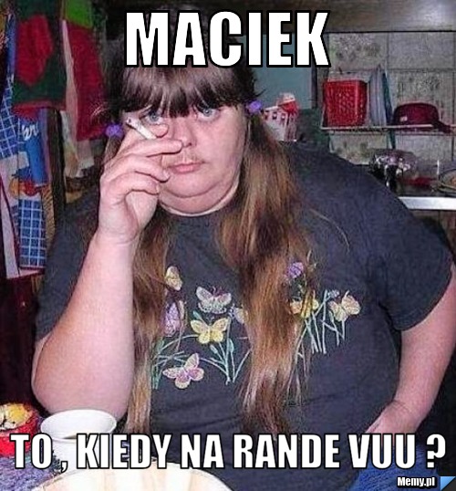 MACIEK to , kiedy na rande vuu ?