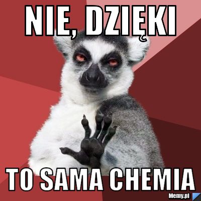 Nie, dzięki to sama chemia