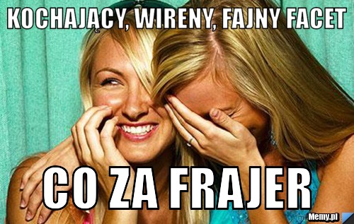 Kochający, wireny, fajny facet co za frajer
