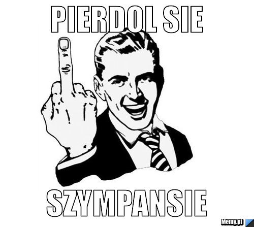 Pierdol sie  Szympansie 