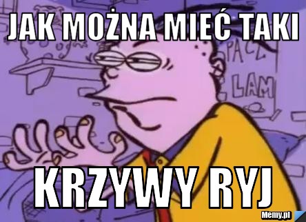 JAK można mieć taki  krzywy ryj
