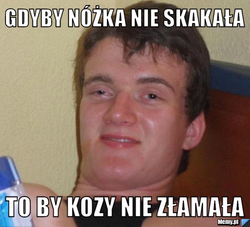 Gdyby nóżka nie skakała to by kozy nie złamała - Memy.pl