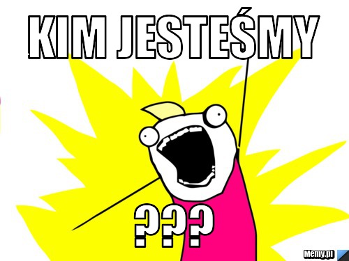 Kim jesteśmy  ???
