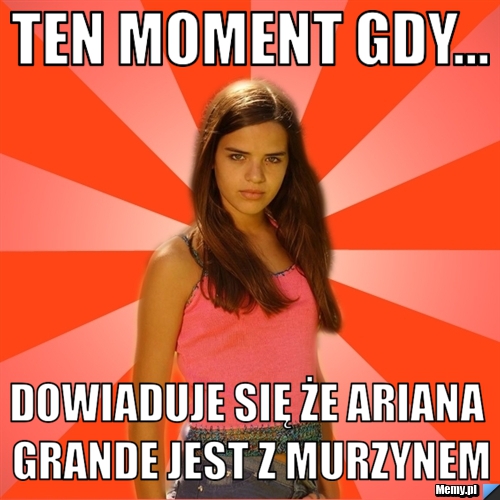 Ten moment gdy... Dowiaduje się że Ariana Grande jest z murzynem