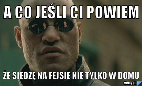 A co jeśli ci powiem że siedzę na fejsie nie tylko w domu
