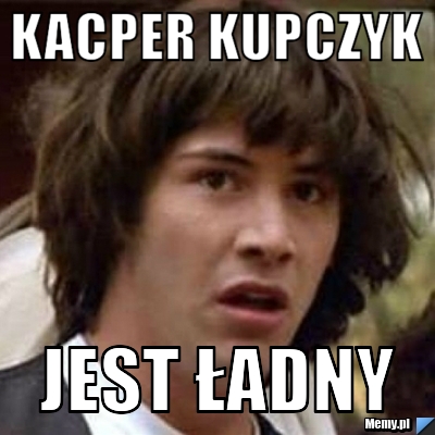 Kacper Kupczyk JEST ŁADNY