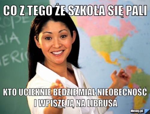 Co z tego że szkoła się pali kto ucieknie będzie miał nieobecność i wpiszę ją na librusa