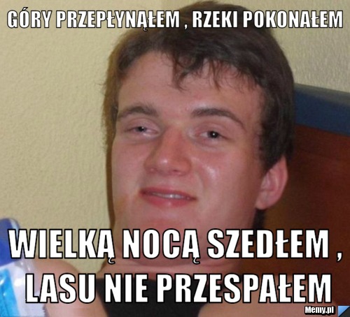 Góry przepłynąłem , rzeki pokonałem wielką nocą szedłem , lasu nie przespałem
