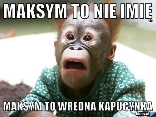 Maksym to nie imię Maksym to wredna kapucynka
