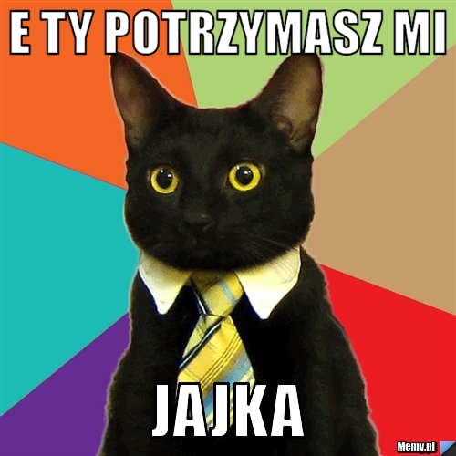 E ty potrzymasz mi  jajka