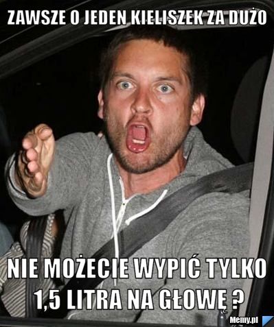Zawsze o jeden kieliszek za dużo nie możecie wypić tylko 1,5 litra na głowę ?