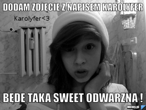 Dodam zdjęcie z napisem karolyfer Będe taka sweet odwarzna !