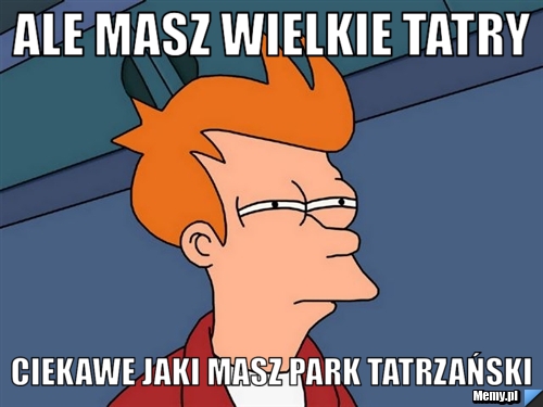 Ale masz wielkie tatry  Ciekawe jaki masz park tatrzański