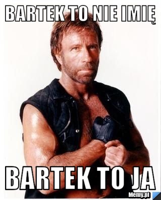Bartek to nie imię  bartek to ja