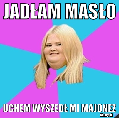 Jadłam masło  uchem wyszedł mi majonez