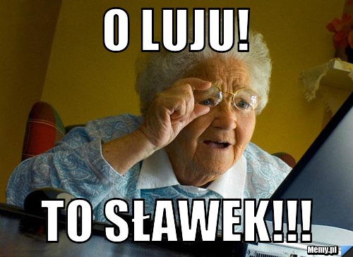 O LUJU! TO SŁAWEK!!!