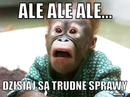 Ale ale ale... dzisiaj są trudne sprawy