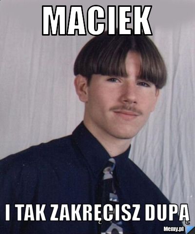 Maciek i tak zakręcisz dupą