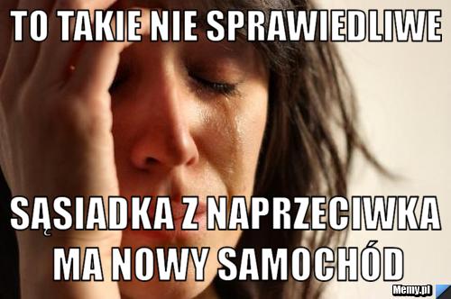 To takie nie sprawiedliwe sąsiadka z naprzeciwka ma nowy samochód
