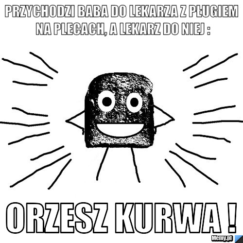 Przychodzi baba do lekarza z pługiem na plecach, a lekarz do niej : orzesz kurwa !