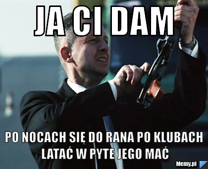 Ja Ci dam po nocach się do rana po klubach latać w pyte jego mać