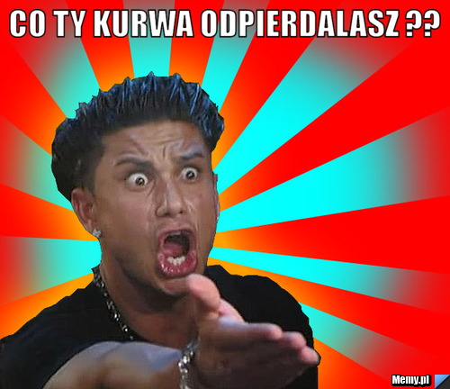 CO TY KURWA ODPIERDALASZ ?? 
