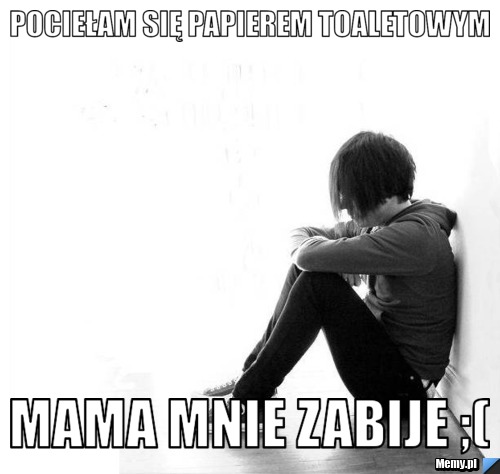 Pociełam się papierem toaletowym Mama mnie zabije ;(