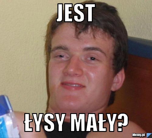JEST ŁYSY MAŁY?