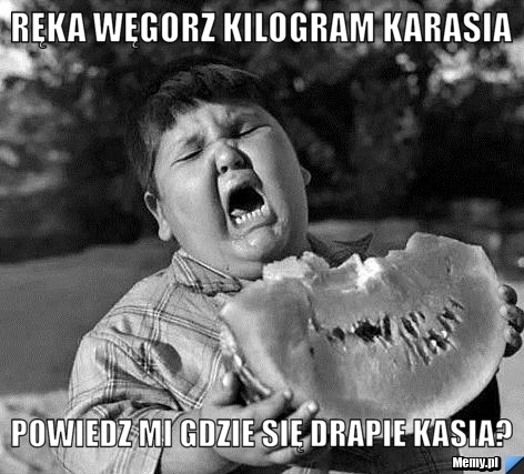 Ręka węgorz kilogram karasia powiedz mi gdzie się drapie Kasia?