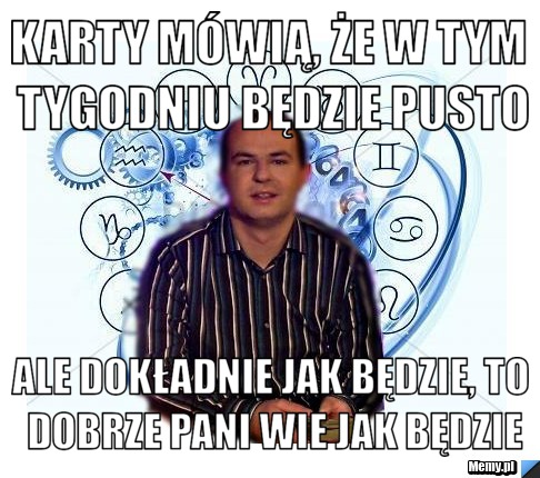 Karty mówią, że w tym tygodniu będzie pusto Ale dokładnie jak będzie, to dobrze pani wie jak będzie