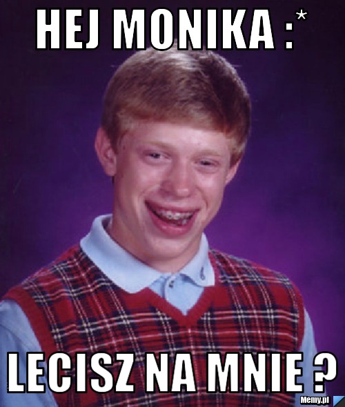 Hej Monika :* Lecisz na mnie ?