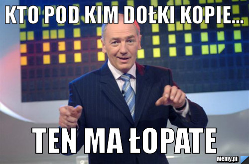 Kto pod kim dołki kopie... ten ma łopate 