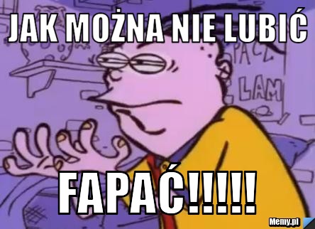 Jak można nie lubić fapać!!!!!