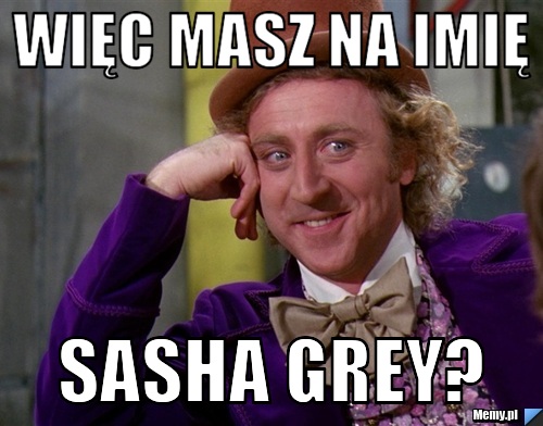 Więc masz na imię Sasha Grey?