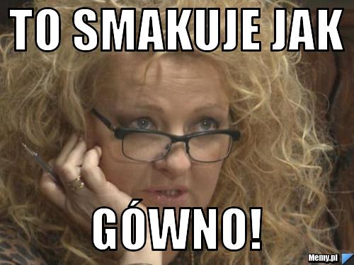 To smakuje jak  gówno!