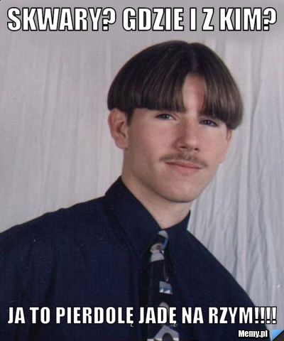 Skwary? gdzie i z kim? ja to pierdolę jadę na rzym!!!!