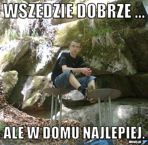 Wszędzie dobrze ... ale w domu najlepiej.