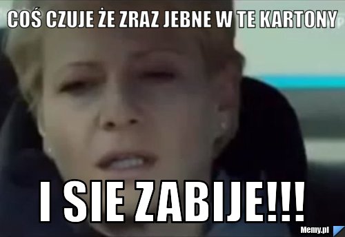 Coś Czuje że Zraz Jebne W Te Kartony I Sie Zabije!!! - Memy.pl