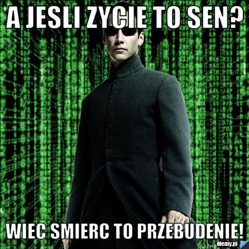 A jesli zycie to sen? wiec smierc to przebudenie!