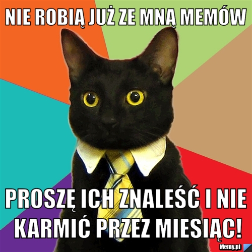 Nie robią już ze mną memów proszę ich znaleść i nie karmić przez miesiąc!