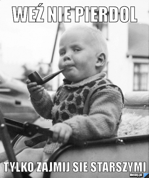 Weź nie pierdol Tylko zajmij sie starszymi